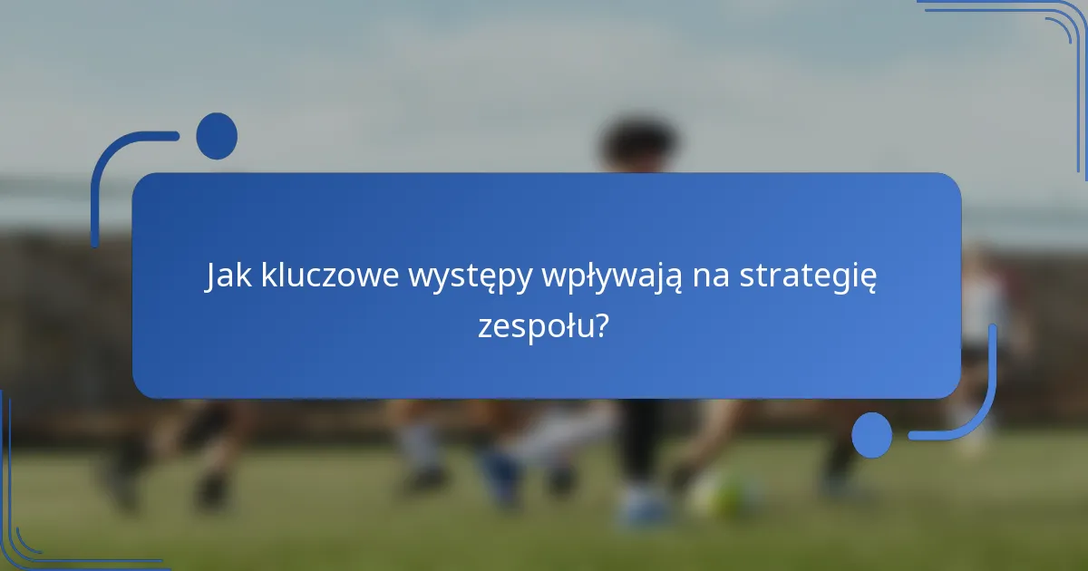 Jak kluczowe występy wpływają na strategię zespołu?