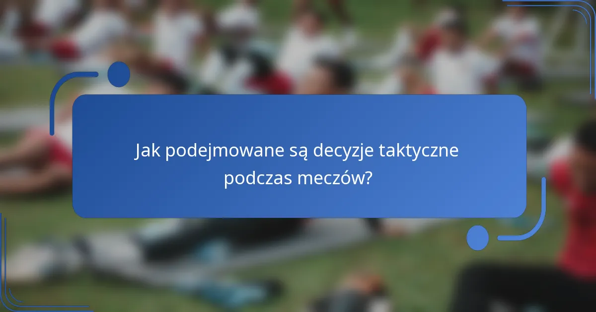 Jak podejmowane są decyzje taktyczne podczas meczów?
