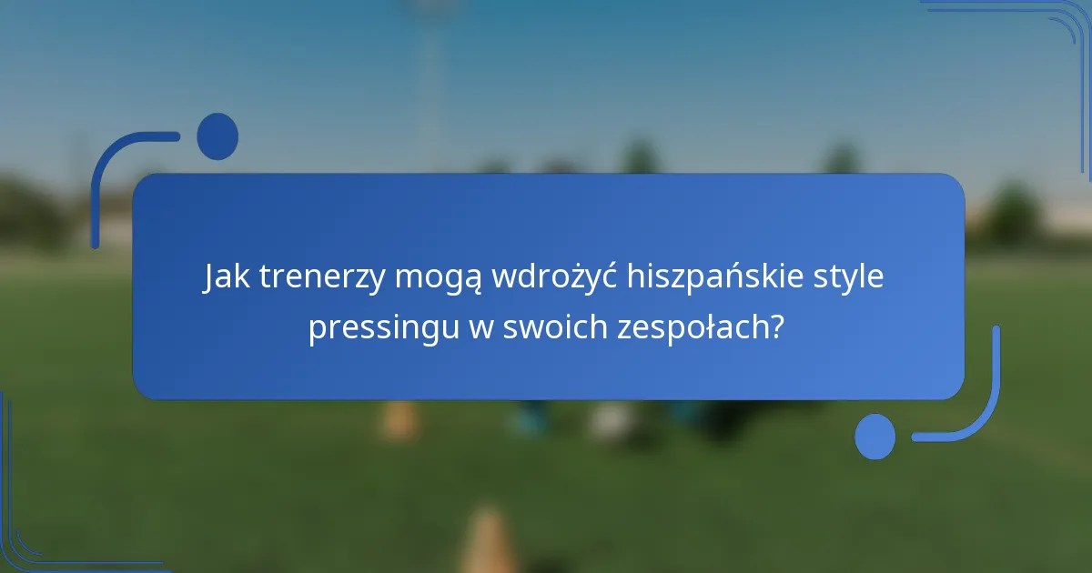 Jak trenerzy mogą wdrożyć hiszpańskie style pressingu w swoich zespołach?