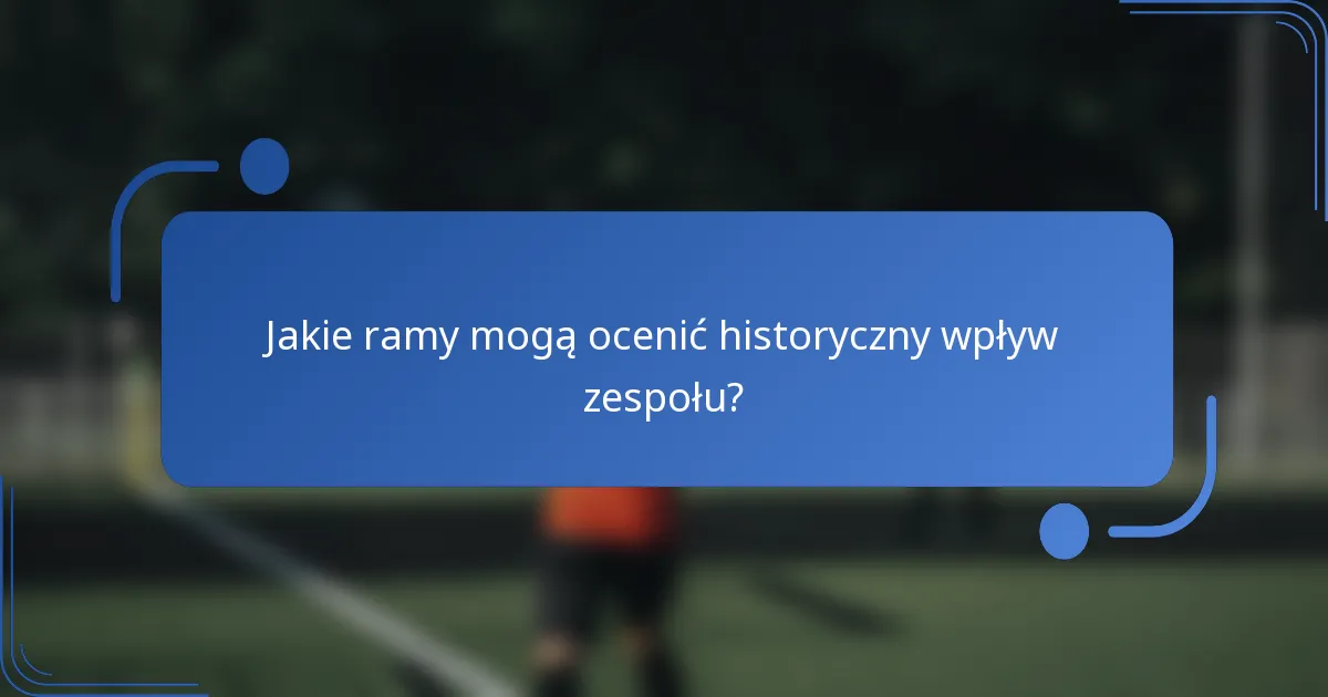 Jakie ramy mogą ocenić historyczny wpływ zespołu?